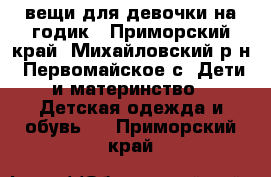 вещи для девочки на годик - Приморский край, Михайловский р-н, Первомайское с. Дети и материнство » Детская одежда и обувь   . Приморский край